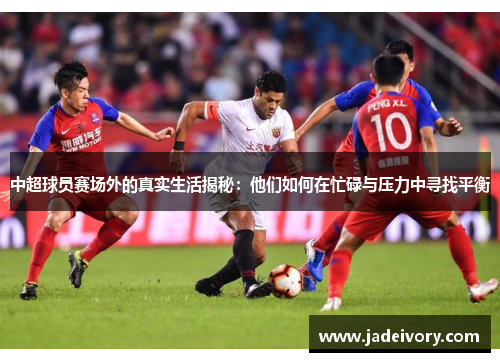中超球员赛场外的真实生活揭秘：他们如何在忙碌与压力中寻找平衡