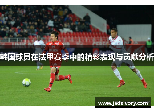 韩国球员在法甲赛季中的精彩表现与贡献分析